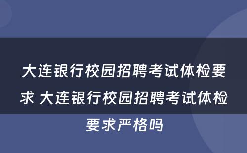 大连银行校园招聘考试体检要求 大连银行校园招聘考试体检要求严格吗