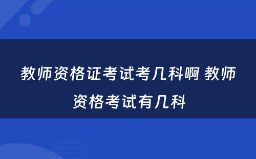 教师资格证考试考几科啊 教师资格考试有几科