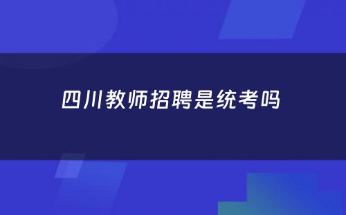 四川教师招聘是统考吗 