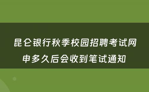 昆仑银行秋季校园招聘考试网申多久后会收到笔试通知 