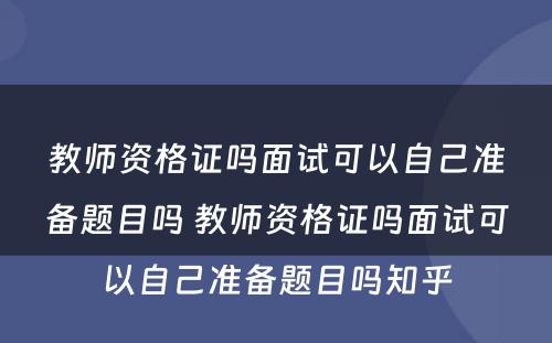 教师资格证吗面试可以自己准备题目吗 教师资格证吗面试可以自己准备题目吗知乎