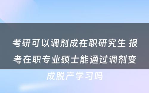 考研可以调剂成在职研究生 报考在职专业硕士能通过调剂变成脱产学习吗