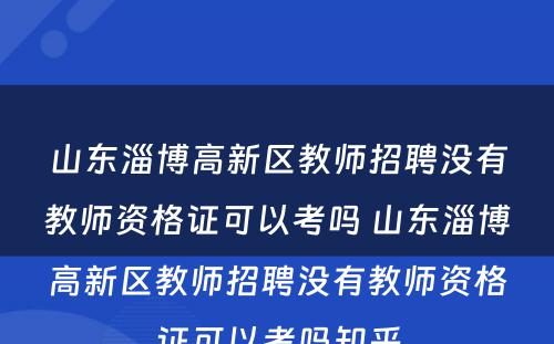 山东淄博高新区教师招聘没有教师资格证可以考吗 山东淄博高新区教师招聘没有教师资格证可以考吗知乎