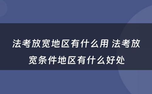 法考放宽地区有什么用 法考放宽条件地区有什么好处