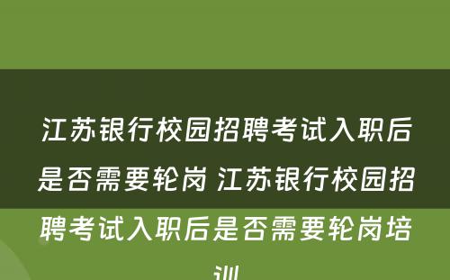 江苏银行校园招聘考试入职后是否需要轮岗 江苏银行校园招聘考试入职后是否需要轮岗培训