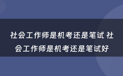 社会工作师是机考还是笔试 社会工作师是机考还是笔试好
