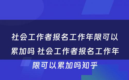 社会工作者报名工作年限可以累加吗 社会工作者报名工作年限可以累加吗知乎