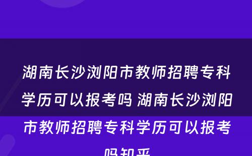 湖南长沙浏阳市教师招聘专科学历可以报考吗 湖南长沙浏阳市教师招聘专科学历可以报考吗知乎