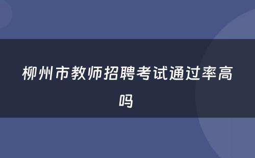 柳州市教师招聘考试通过率高吗 