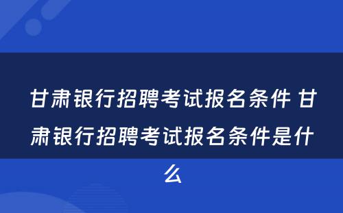 甘肃银行招聘考试报名条件 甘肃银行招聘考试报名条件是什么