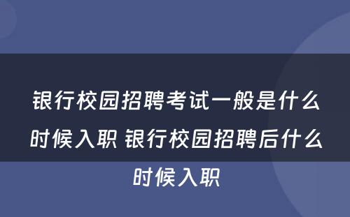 银行校园招聘考试一般是什么时候入职 银行校园招聘后什么时候入职