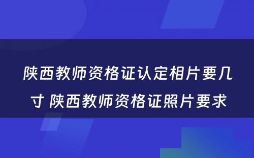 陕西教师资格证认定相片要几寸 陕西教师资格证照片要求