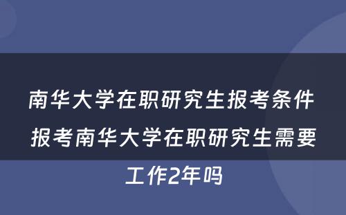 南华大学在职研究生报考条件 报考南华大学在职研究生需要工作2年吗