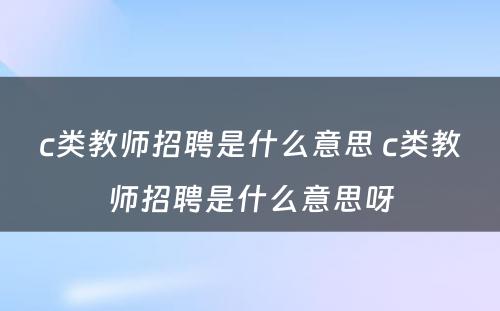 c类教师招聘是什么意思 c类教师招聘是什么意思呀