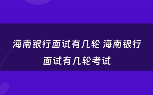 海南银行面试有几轮 海南银行面试有几轮考试