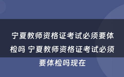 宁夏教师资格证考试必须要体检吗 宁夏教师资格证考试必须要体检吗现在