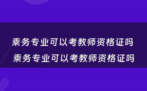 乘务专业可以考教师资格证吗 乘务专业可以考教师资格证吗