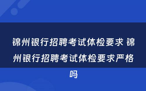 锦州银行招聘考试体检要求 锦州银行招聘考试体检要求严格吗
