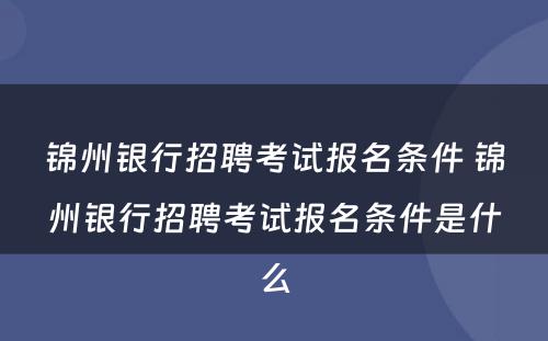 锦州银行招聘考试报名条件 锦州银行招聘考试报名条件是什么