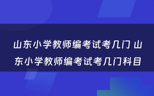 山东小学教师编考试考几门 山东小学教师编考试考几门科目