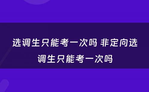 选调生只能考一次吗 非定向选调生只能考一次吗