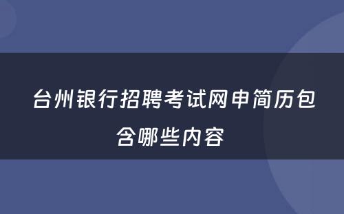 台州银行招聘考试网申简历包含哪些内容 
