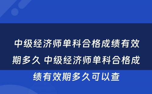 中级经济师单科合格成绩有效期多久 中级经济师单科合格成绩有效期多久可以查