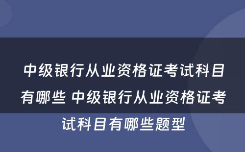 中级银行从业资格证考试科目有哪些 中级银行从业资格证考试科目有哪些题型