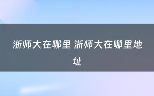 浙师大在哪里 浙师大在哪里地址