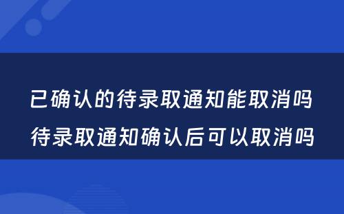 已确认的待录取通知能取消吗 待录取通知确认后可以取消吗