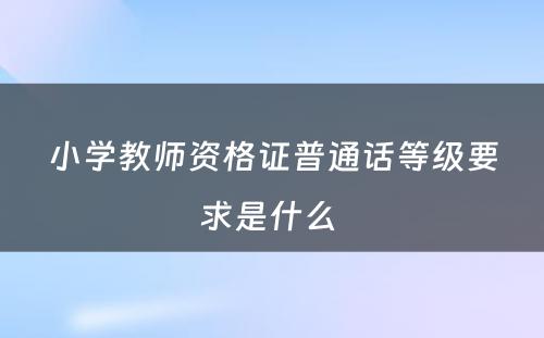 小学教师资格证普通话等级要求是什么 