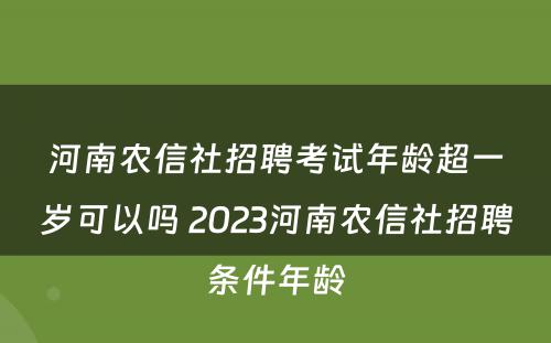 河南农信社招聘考试年龄超一岁可以吗 2023河南农信社招聘条件年龄