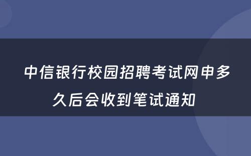 中信银行校园招聘考试网申多久后会收到笔试通知 