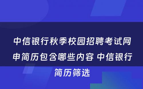 中信银行秋季校园招聘考试网申简历包含哪些内容 中信银行简历筛选
