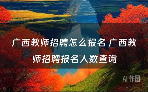 广西教师招聘怎么报名 广西教师招聘报名人数查询