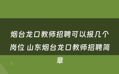 烟台龙口教师招聘可以报几个岗位 山东烟台龙口教师招聘简章
