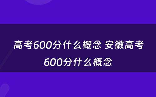 高考600分什么概念 安徽高考600分什么概念
