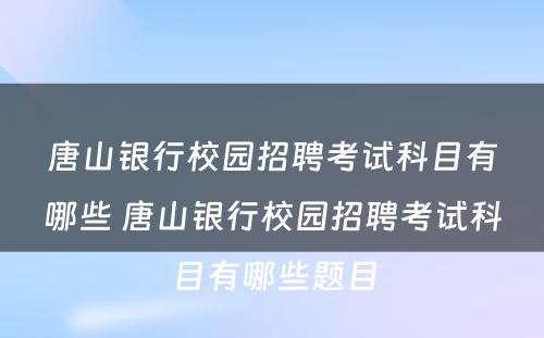 唐山银行校园招聘考试科目有哪些 唐山银行校园招聘考试科目有哪些题目
