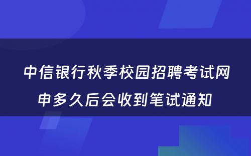 中信银行秋季校园招聘考试网申多久后会收到笔试通知 