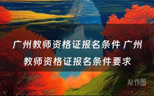广州教师资格证报名条件 广州教师资格证报名条件要求