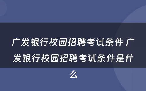 广发银行校园招聘考试条件 广发银行校园招聘考试条件是什么