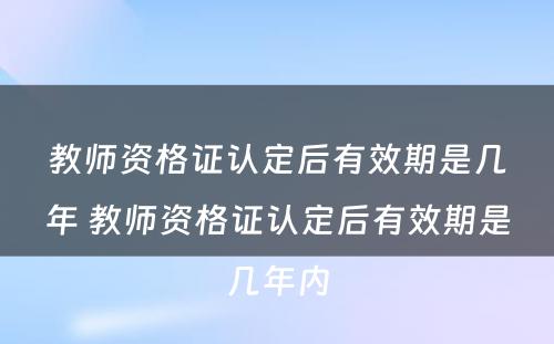 教师资格证认定后有效期是几年 教师资格证认定后有效期是几年内
