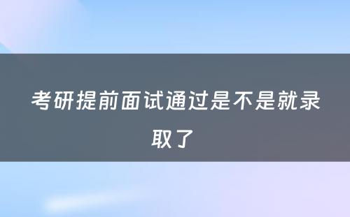 考研提前面试通过是不是就录取了 
