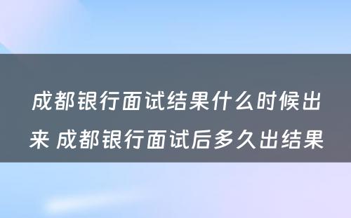成都银行面试结果什么时候出来 成都银行面试后多久出结果
