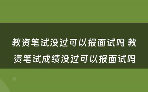 教资笔试没过可以报面试吗 教资笔试成绩没过可以报面试吗