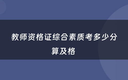 教师资格证综合素质考多少分算及格 