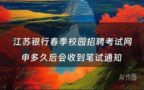 江苏银行春季校园招聘考试网申多久后会收到笔试通知 