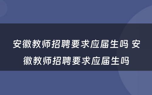 安徽教师招聘要求应届生吗 安徽教师招聘要求应届生吗