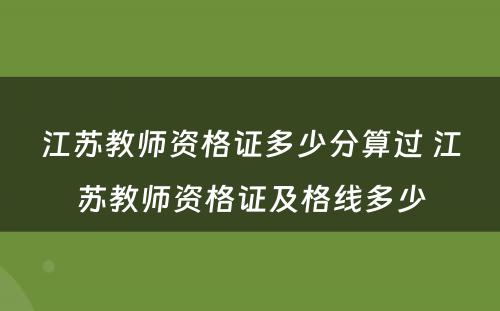 江苏教师资格证多少分算过 江苏教师资格证及格线多少
