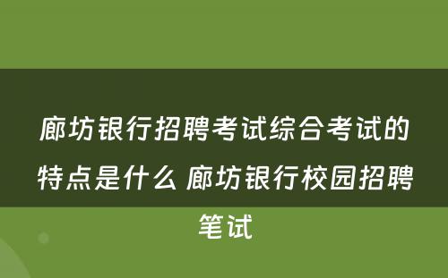 廊坊银行招聘考试综合考试的特点是什么 廊坊银行校园招聘笔试